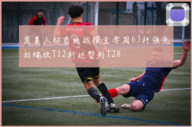 奠基人杯首轮战报金孝周63杆领先刘瑞欣T12科达暂列T28