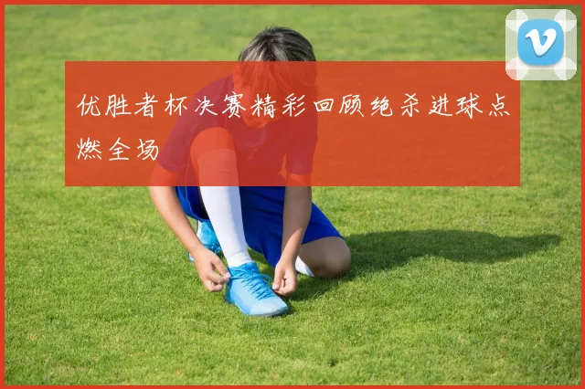 优胜者杯决赛精彩回顾绝杀进球点燃全场