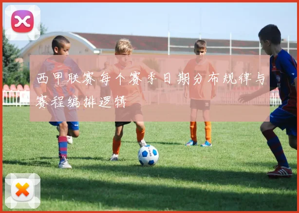 西甲联赛每个赛季日期分布规律与赛程编排逻辑