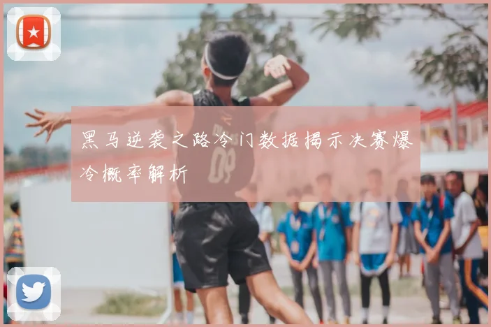 黑马逆袭之路冷门数据揭示决赛爆冷概率解析